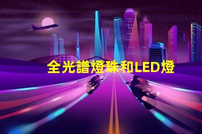 全光譜燈珠和LED燈珠哪個好 透鏡燈珠和納米燈珠區(qū)別